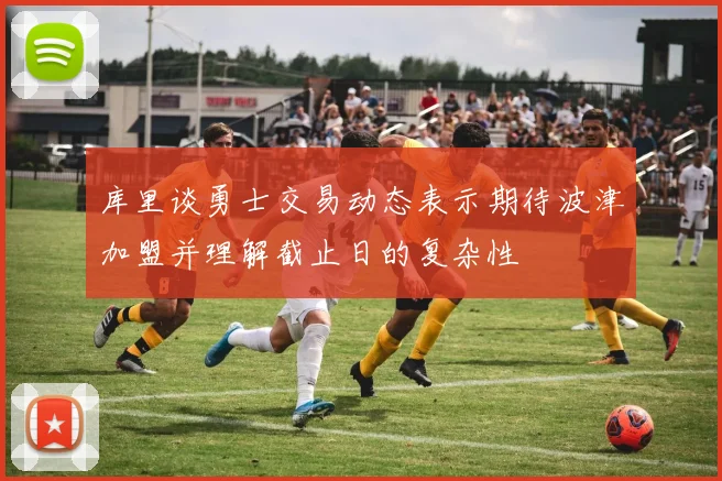 库里谈勇士交易动态表示期待波津加盟并理解截止日的复杂性