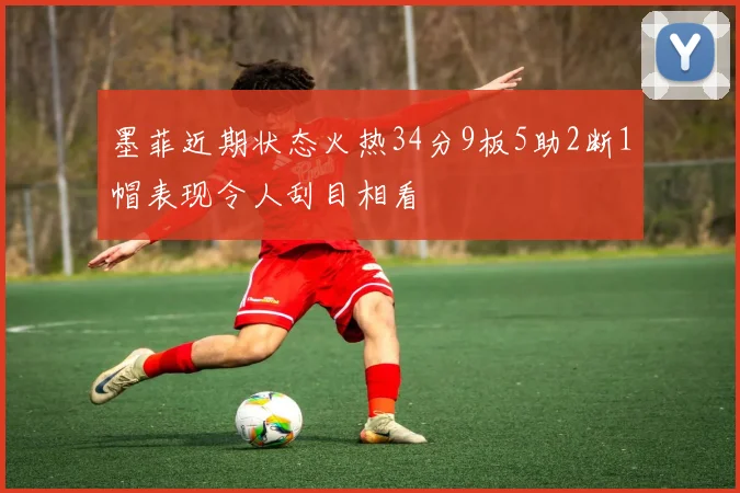 墨菲近期状态火热34分9板5助2断1帽表现令人刮目相看