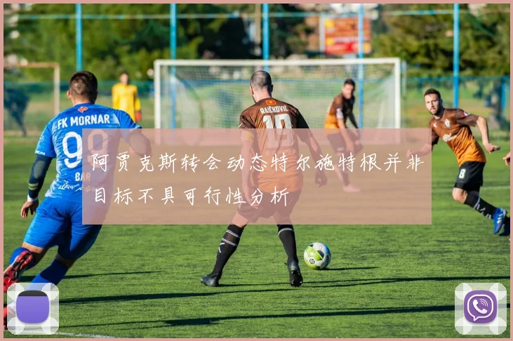 阿贾克斯转会动态特尔施特根并非目标不具可行性分析
