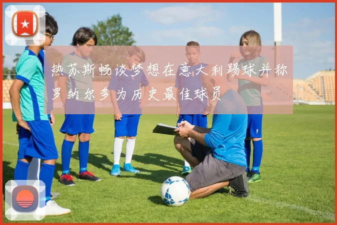 热苏斯畅谈梦想在意大利踢球并称罗纳尔多为历史最佳球员