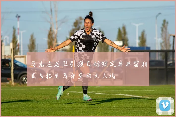 马竞左后卫引援目标锁定库库雷利亚与格里马尔多两大人选