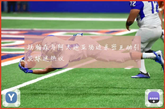 杨瀚森与阿夫迪亚场边亲密互动引发球迷热议