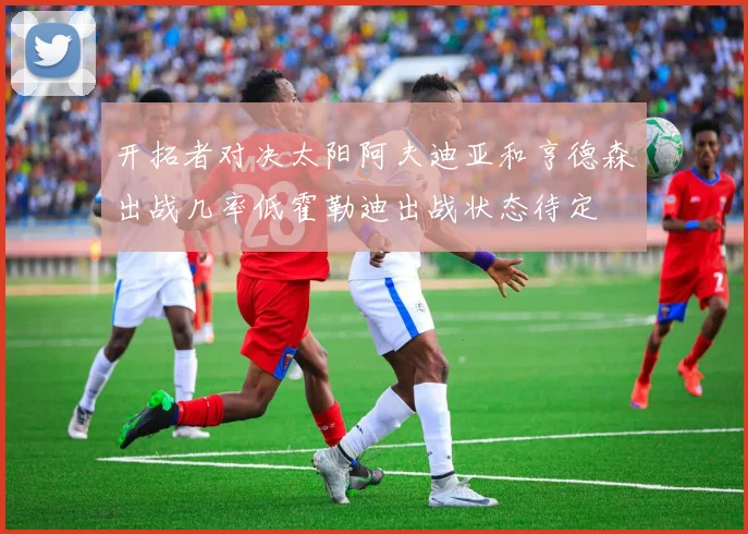 开拓者对决太阳阿夫迪亚和亨德森出战几率低霍勒迪出战状态待定