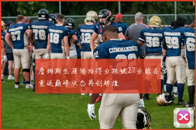 詹姆斯生涯场均得分跌破27分能否重返巅峰状态再创辉煌