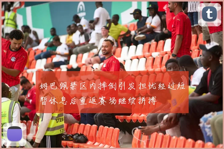 姆巴佩禁区内摔倒引发担忧经过短暂休息后重返赛场继续拼搏