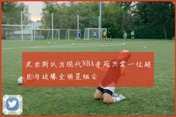皮尔斯认为现代NBA夺冠只需一位超巨与边缘全明星组合