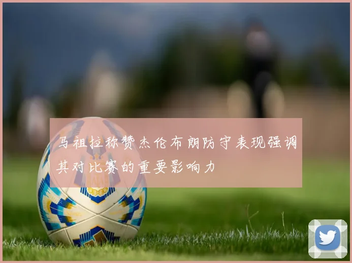 马祖拉称赞杰伦布朗防守表现强调其对比赛的重要影响力
