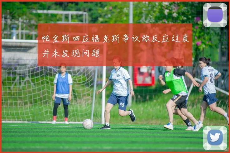 帕金斯回应福克斯争议称反应过度并未发现问题