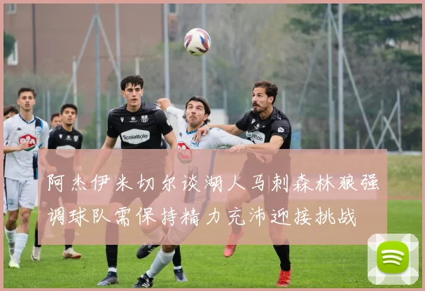 阿杰伊米切尔谈湖人马刺森林狼强调球队需保持精力充沛迎接挑战