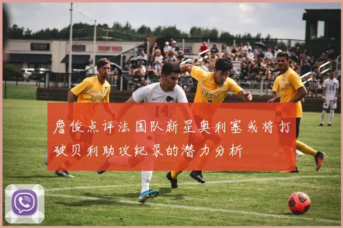詹俊点评法国队新星奥利塞或将打破贝利助攻纪录的潜力分析