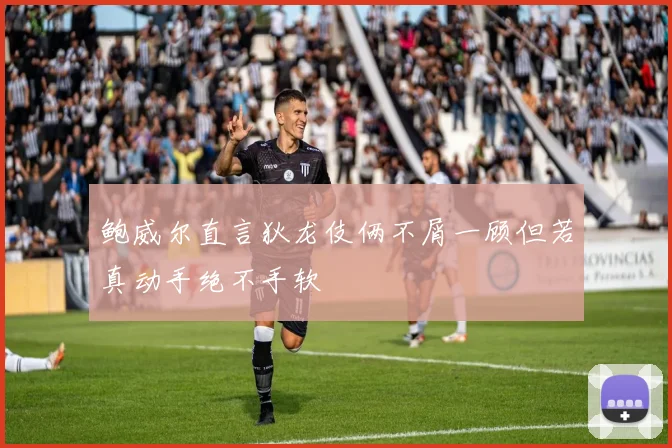 鲍威尔直言狄龙伎俩不屑一顾但若真动手绝不手软