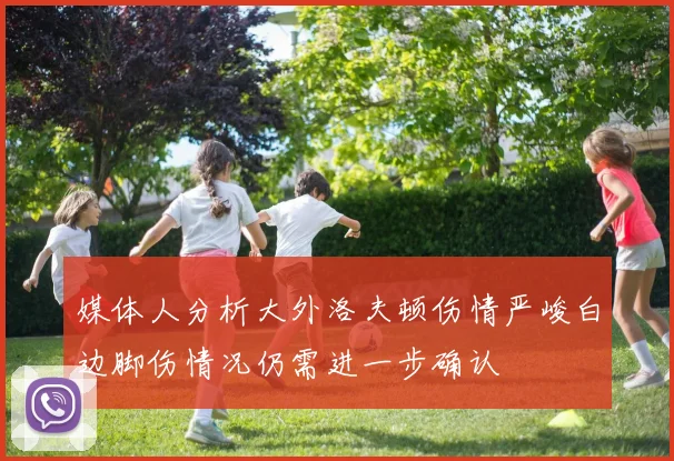 媒体人分析大外洛夫顿伤情严峻白边脚伤情况仍需进一步确认