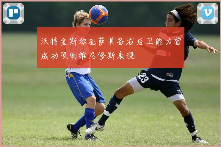 沃特金斯称孔萨具备右后卫能力曾成功限制维尼修斯表现