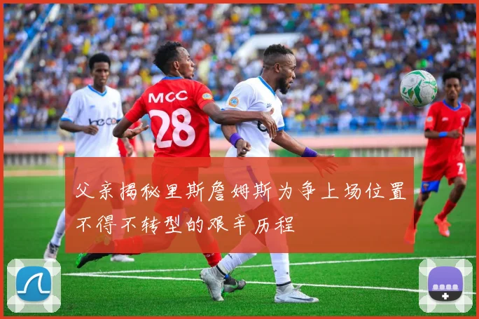 父亲揭秘里斯詹姆斯为争上场位置不得不转型的艰辛历程