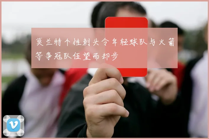 莫兰特个性刺头令年轻球队与火箭等争冠队伍望而却步