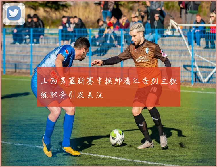 山西男篮新赛季换帅潘江告别主教练职务引发关注