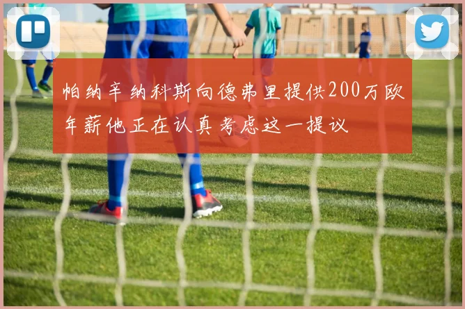 帕纳辛纳科斯向德弗里提供200万欧年薪他正在认真考虑这一提议