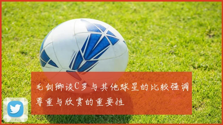 毛剑卿谈C罗与其他球星的比较强调尊重与欣赏的重要性