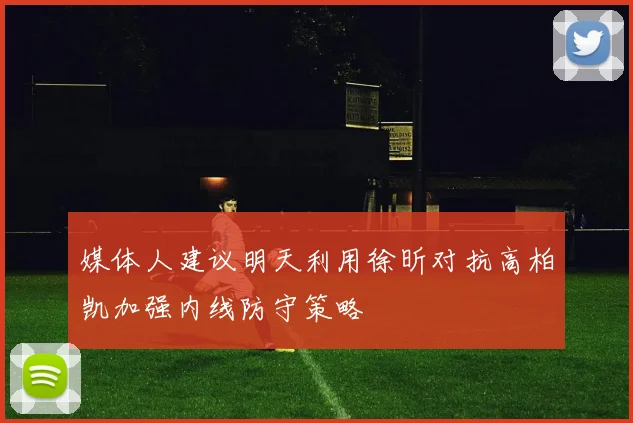 媒体人建议明天利用徐昕对抗高柏凯加强内线防守策略