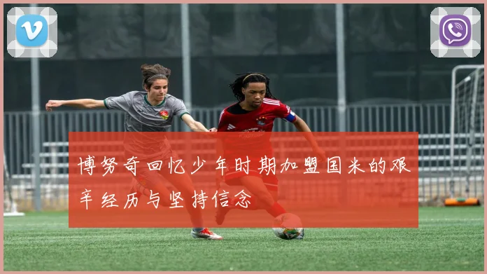 博努奇回忆少年时期加盟国米的艰辛经历与坚持信念