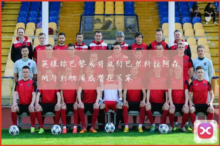 英媒称巴黎或将放行巴尔科拉阿森纳与利物浦成潜在买家