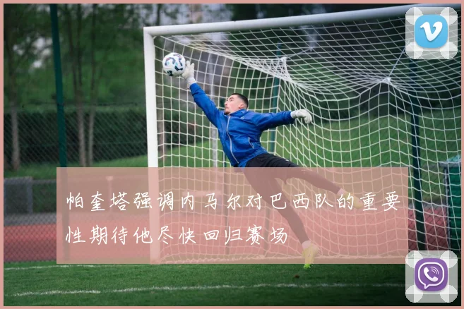 帕奎塔强调内马尔对巴西队的重要性期待他尽快回归赛场