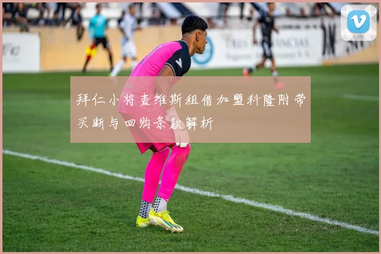 拜仁小将查维斯租借加盟科隆附带买断与回购条款解析